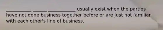 ___________ ______ ____________ usually exist when the parties have not done business together before or are just not familiar with each other's line of business.