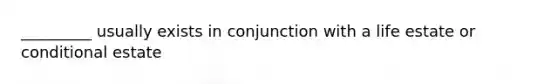 _________ usually exists in conjunction with a life estate or conditional estate