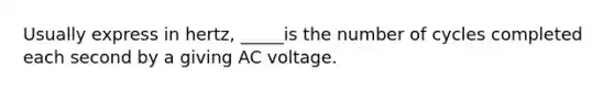 Usually express in hertz, _____is the number of cycles completed each second by a giving AC voltage.