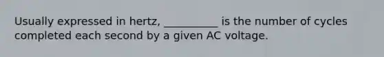 Usually expressed in hertz, __________ is the number of cycles completed each second by a given AC voltage.