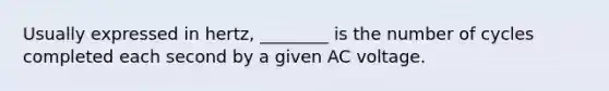 Usually expressed in hertz, ________ is the number of cycles completed each second by a given AC voltage.