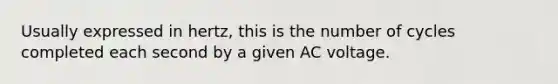 Usually expressed in hertz, this is the number of cycles completed each second by a given AC voltage.