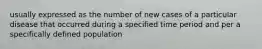 usually expressed as the number of new cases of a particular disease that occurred during a specified time period and per a specifically defined population