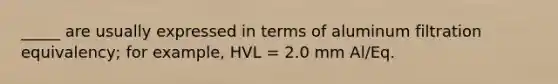 _____ are usually expressed in terms of aluminum filtration equivalency; for example, HVL = 2.0 mm Al/Eq.