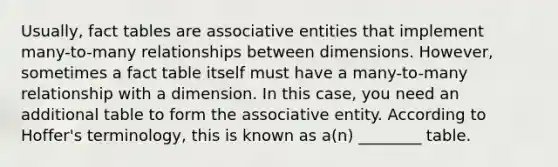 Usually, fact tables are associative entities that implement many-to-many relationships between dimensions. However, sometimes a fact table itself must have a many-to-many relationship with a dimension. In this case, you need an additional table to form the associative entity. According to Hoffer's terminology, this is known as a(n) ________ table.