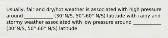 Usually, fair and dry/hot weather is associated with high pressure around ____________ (30°N/S, 50°-60° N/S) latitude with rainy and stormy weather associated with low pressure around ____________ (30°N/S, 50°-60° N/S) latitude.