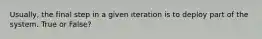 Usually, the final step in a given iteration is to deploy part of the system. True or False?