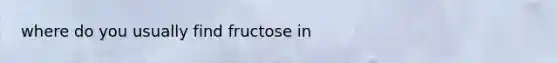 where do you usually find fructose in