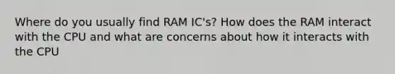 Where do you usually find RAM IC's? How does the RAM interact with the CPU and what are concerns about how it interacts with the CPU