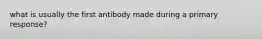 what is usually the first antibody made during a primary response?