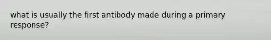 what is usually the first antibody made during a primary response?