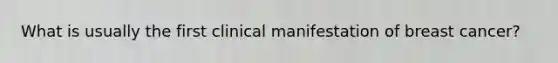 What is usually the first clinical manifestation of breast cancer?
