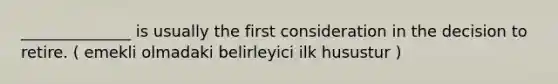 ______________ is usually the first consideration in the decision to retire. ( emekli olmadaki belirleyici ilk husustur )