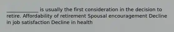 _____________ is usually the first consideration in the decision to retire. Affordability of retirement Spousal encouragement Decline in job satisfaction Decline in health