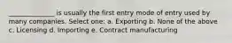 ______________ is usually the first entry mode of entry used by many companies. Select one: a. Exporting b. None of the above c. Licensing d. Importing e. Contract manufacturing