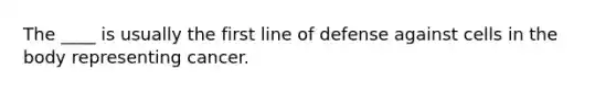 The ____ is usually the first line of defense against cells in the body representing cancer.