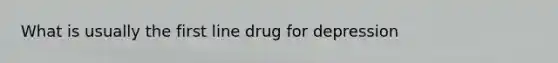 What is usually the first line drug for depression