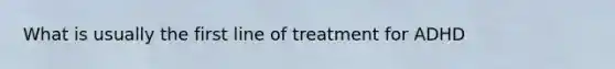 What is usually the first line of treatment for ADHD