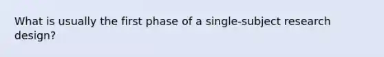 What is usually the first phase of a single-subject research design?