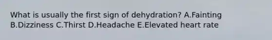 What is usually the first sign of dehydration? A.Fainting B.Dizziness C.Thirst D.Headache E.Elevated heart rate