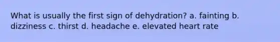 What is usually the first sign of dehydration? a. fainting b. dizziness c. thirst d. headache e. elevated heart rate