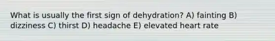 What is usually the first sign of dehydration? A) fainting B) dizziness C) thirst D) headache E) elevated heart rate