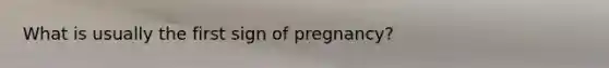 What is usually the first sign of pregnancy?