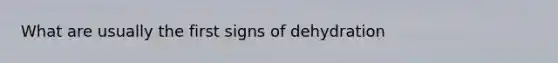What are usually the first signs of dehydration