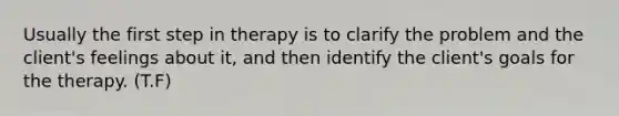 Usually the first step in therapy is to clarify the problem and the client's feelings about it, and then identify the client's goals for the therapy. (T.F)