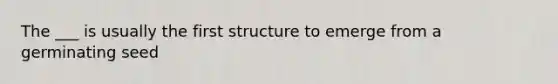 The ___ is usually the first structure to emerge from a germinating seed