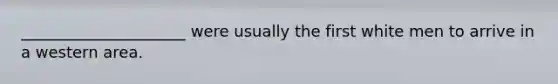 _____________________ were usually the first white men to arrive in a western area.