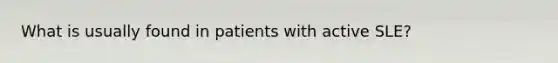 What is usually found in patients with active SLE?