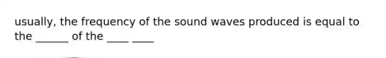 usually, the frequency of the sound waves produced is equal to the ______ of the ____ ____