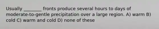 Usually ________ fronts produce several hours to days of moderate-to-gentle precipitation over a large region. A) warm B) cold C) warm and cold D) none of these