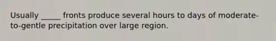 Usually _____ fronts produce several hours to days of moderate-to-gentle precipitation over large region.