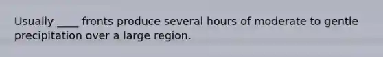 Usually ____ fronts produce several hours of moderate to gentle precipitation over a large region.