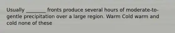 Usually ________ fronts produce several hours of moderate-to-gentle precipitation over a large region. Warm Cold warm and cold none of these