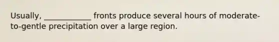 Usually, ____________ fronts produce several hours of moderate-to-gentle precipitation over a large region.