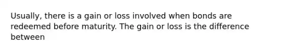 Usually, there is a gain or loss involved when bonds are redeemed before maturity. The gain or loss is the difference between