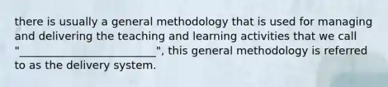 there is usually a general methodology that is used for managing and delivering the teaching and learning activities that we call "_________________________", this general methodology is referred to as the delivery system.