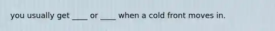 you usually get ____ or ____ when a cold front moves in.