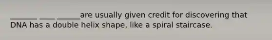 _______ ____ ______are usually given credit for discovering that DNA has a double helix shape, like a spiral staircase.