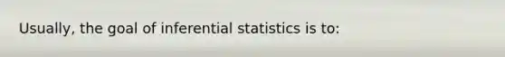 Usually, the goal of inferential statistics is to: