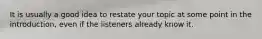 It is usually a good idea to restate your topic at some point in the introduction, even if the listeners already know it.