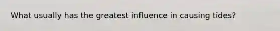 What usually has the greatest influence in causing tides?