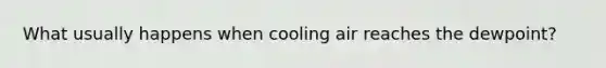 What usually happens when cooling air reaches the dewpoint?