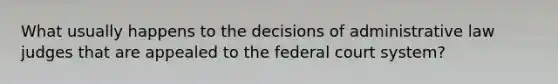 What usually happens to the decisions of administrative law judges that are appealed to the federal court system?