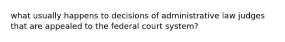 what usually happens to decisions of administrative law judges that are appealed to the federal court system?