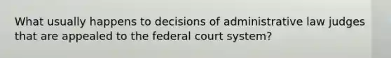 What usually happens to decisions of administrative law judges that are appealed to the federal court system?