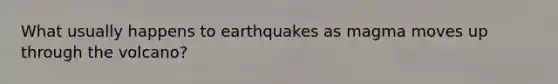 What usually happens to earthquakes as magma moves up through the volcano?